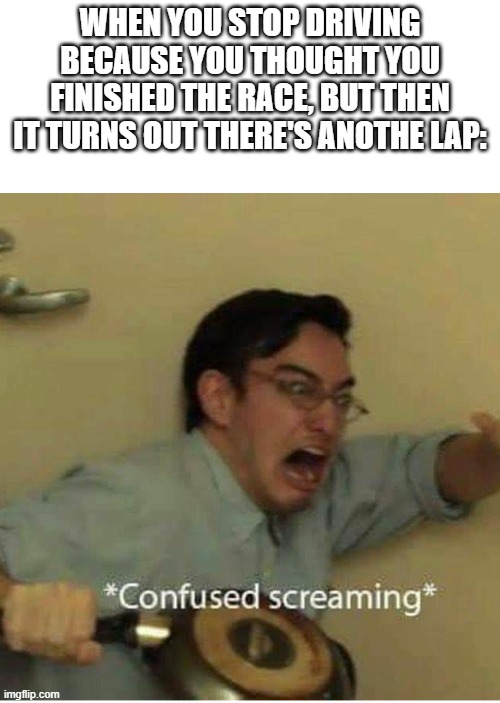 Why does Mario Kart sometimes add an extra lap? | WHEN YOU STOP DRIVING BECAUSE YOU THOUGHT YOU FINISHED THE RACE, BUT THEN IT TURNS OUT THERE'S ANOTHE LAP: | image tagged in confused screaming | made w/ Imgflip meme maker