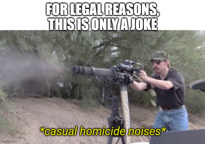 *casual homicide noises* | FOR LEGAL REASONS, THIS IS ONLY A JOKE | image tagged in casual homicide noises | made w/ Imgflip meme maker