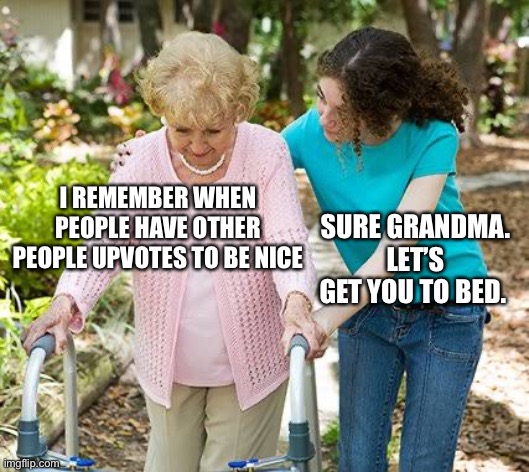 Sure grandma let's get you to bed | I REMEMBER WHEN PEOPLE HAVE OTHER PEOPLE UPVOTES TO BE NICE; SURE GRANDMA. LET’S GET YOU TO BED. | image tagged in sure grandma let's get you to bed,upvotes | made w/ Imgflip meme maker