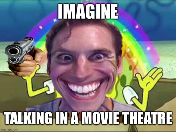 IMAGINE; TALKING IN A MOVIE THEATRE | image tagged in imagine,gun,movie | made w/ Imgflip meme maker