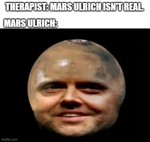 Mars Ulrich | MARS ULRICH:; THERAPIST: MARS ULRICH ISN'T REAL. | made w/ Imgflip meme maker