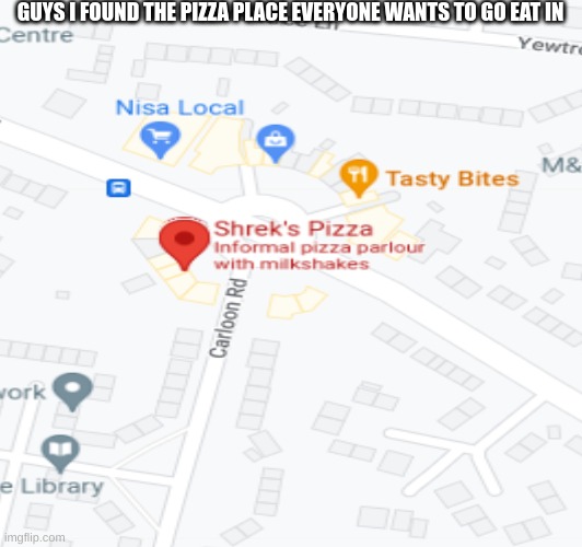 LOOK WHAT I FOUND | GUYS I FOUND THE PIZZA PLACE EVERYONE WANTS TO GO EAT IN | image tagged in google maps | made w/ Imgflip meme maker