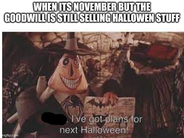 Hooray for goowill | WHEN ITS NOVEMBER BUT THE GOODWILL IS STILL SELLING HALLOWEN STUFF | image tagged in halloween | made w/ Imgflip meme maker