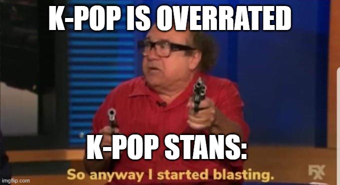 Started blasting | K-POP IS OVERRATED; K-POP STANS: | image tagged in started blasting | made w/ Imgflip meme maker