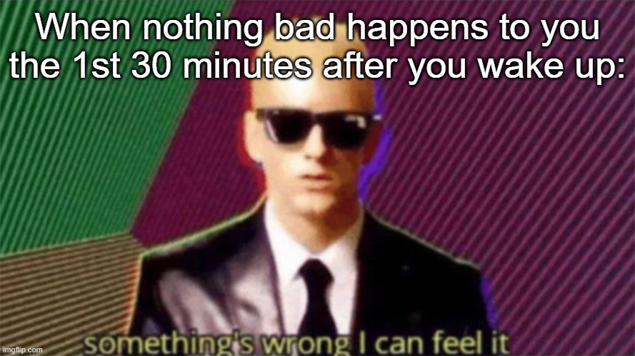 Somethings wrong | When nothing bad happens to you the 1st 30 minutes after you wake up: | image tagged in something's wrong i can feel it | made w/ Imgflip meme maker