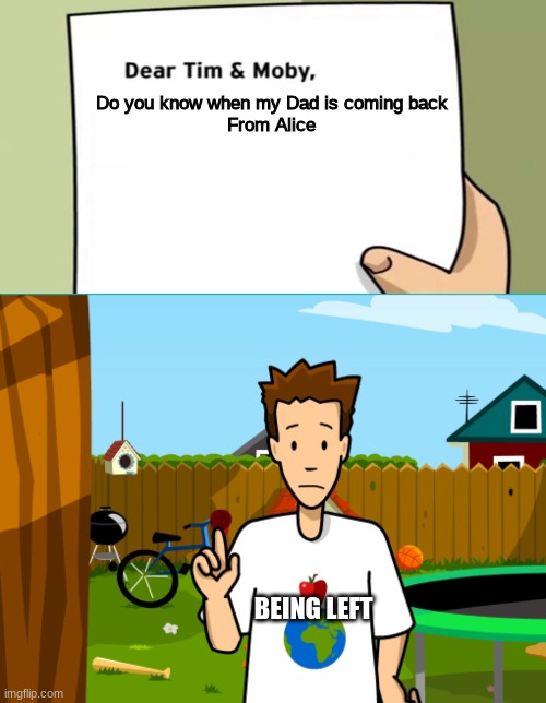 dad | Do you know when my Dad is coming back




From Alice; BEING LEFT | image tagged in dear tim and moby | made w/ Imgflip meme maker