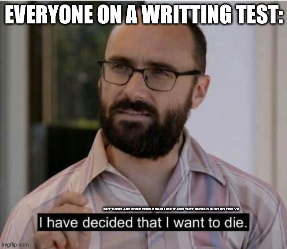 Relateable | EVERYONE ON A WRITTING TEST:; BUT THERE ARE SOME PEOPLE WHO LIKE IT AND THEY SHOULD ALSO DO THIS VV | image tagged in i have decided that i want to die,relateable | made w/ Imgflip meme maker