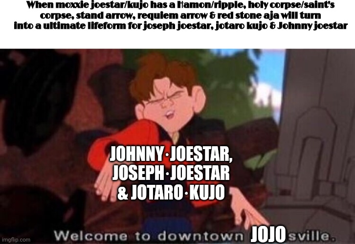 Welcome to downtown jojosville | When moxxie joestar/kujo has a Hamon/ripple, holy corpse/saint's corpse, stand arrow, requiem arrow & red stone aja will turn into a ultimate lifeform for joseph joestar, jotaro kujo & Johnny joestar; JOHNNY·JOESTAR, JOSEPH·JOESTAR & JOTARO·KUJO; JOJO | image tagged in welcome to downtown coolsville | made w/ Imgflip meme maker