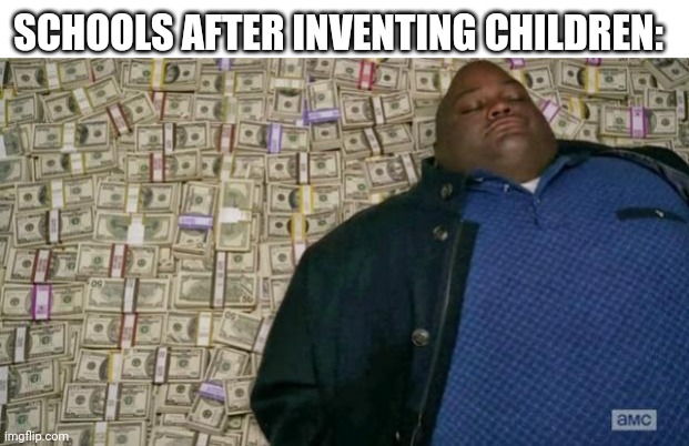 Title... | SCHOOLS AFTER INVENTING CHILDREN: | image tagged in huell money,schools,children,money,tag for rent | made w/ Imgflip meme maker