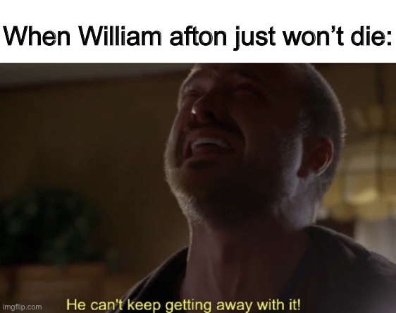 Breaking bad | When William afton just won’t die: | image tagged in he can't keep getting away with it | made w/ Imgflip meme maker