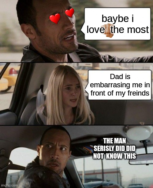 it seems like the rock actauly has affection. | baybe i love  the most; Dad is embarrasing me in front of my freinds; THE MAN SERISLY DID DID NOT  KNOW THIS | image tagged in memes,the rock driving | made w/ Imgflip meme maker