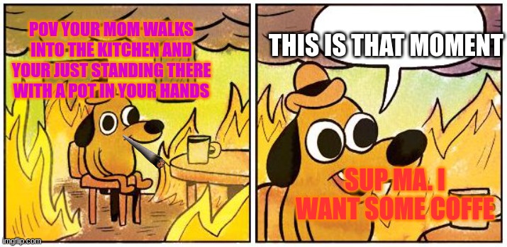 This is Fine (Blank) | THIS IS THAT MOMENT; POV YOUR MOM WALKS INTO THE KITCHEN AND YOUR JUST STANDING THERE WITH A POT IN YOUR HANDS; SUP MA. I WANT SOME COFFE | image tagged in this is fine blank | made w/ Imgflip meme maker