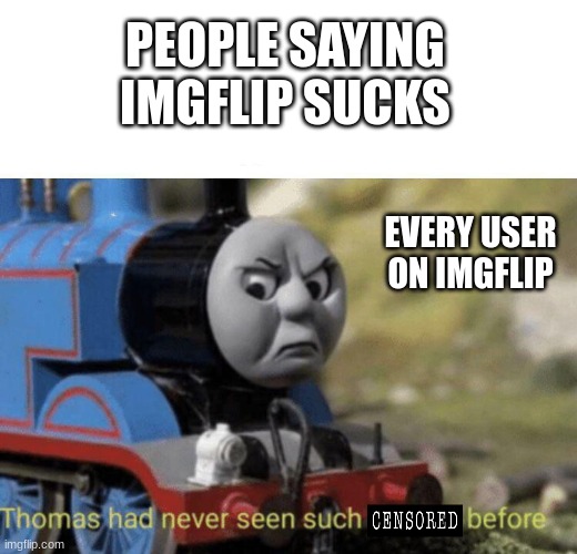 Its so annoying.. (REPOST IF YOU THINK IT IS TOO) | PEOPLE SAYING IMGFLIP SUCKS; EVERY USER ON IMGFLIP | image tagged in thomas had never seen such bullshit before | made w/ Imgflip meme maker