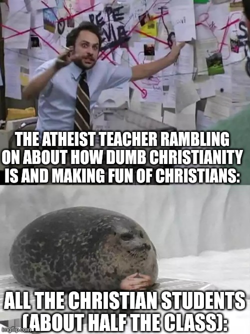 And why do you think we give a crap about what you say? | THE ATHEIST TEACHER RAMBLING ON ABOUT HOW DUMB CHRISTIANITY IS AND MAKING FUN OF CHRISTIANS:; ALL THE CHRISTIAN STUDENTS (ABOUT HALF THE CLASS): | image tagged in man explaining to seal | made w/ Imgflip meme maker