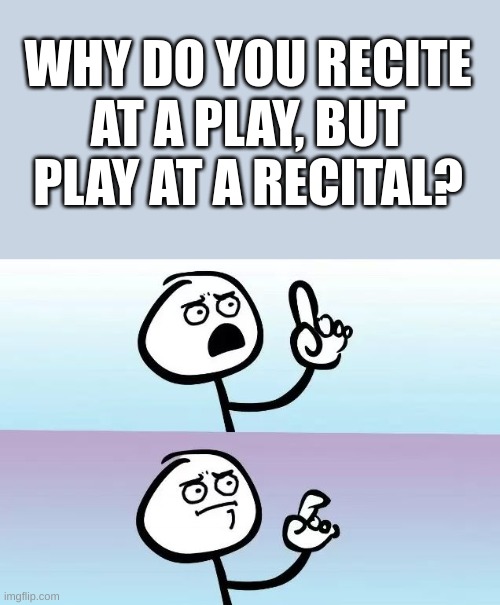 any answers? | WHY DO YOU RECITE AT A PLAY, BUT PLAY AT A RECITAL? | image tagged in i have several questions,speechless stickman,fun | made w/ Imgflip meme maker