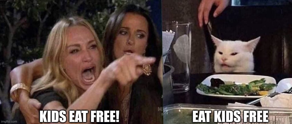 woman yelling at cat | KIDS EAT FREE! EAT KIDS FREE | image tagged in woman yelling at cat | made w/ Imgflip meme maker