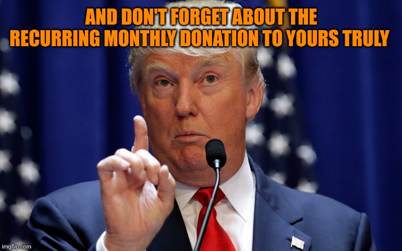 Donald Trump | AND DON'T FORGET ABOUT THE RECURRING MONTHLY DONATION TO YOURS TRULY | image tagged in donald trump | made w/ Imgflip meme maker