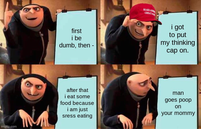 Gru's Plan Meme | first i be dumb, then -; i got to put my thinking cap on. after that i eat some food because i am just sress eating; man goes poop on your mommy | image tagged in memes,gru's plan | made w/ Imgflip meme maker