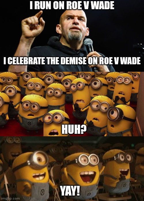 Literally said this back to back. Anyone who votes foe him is just voting for a seat warmer to toe the party line | I RUN ON ROE V WADE; I CELEBRATE THE DEMISE ON ROE V WADE; HUH? YAY! | image tagged in meangene fetterman,minions confused,cheering minions,democrats,pennsylvania | made w/ Imgflip meme maker