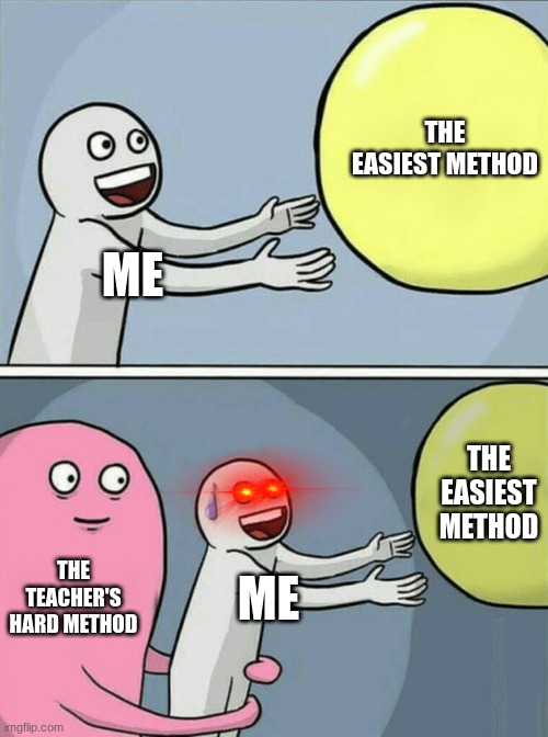 POV Me in math class | THE EASIEST METHOD; ME; THE EASIEST METHOD; THE TEACHER'S HARD METHOD; ME | image tagged in memes,running away balloon | made w/ Imgflip meme maker