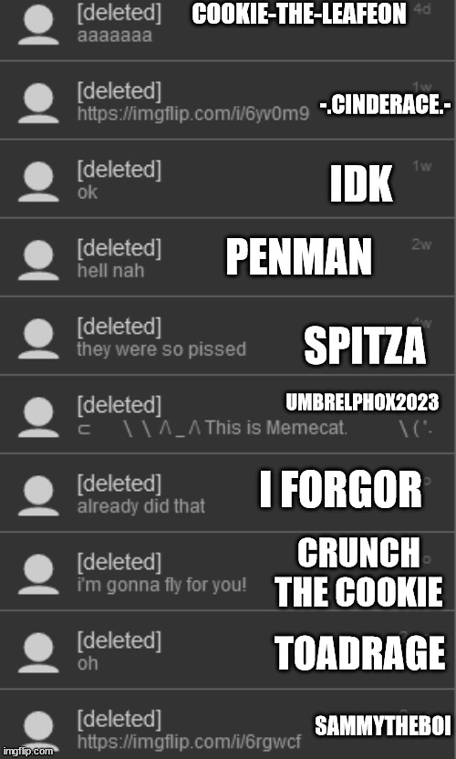 deleted memechat reveal | COOKIE-THE-LEAFEON; -.CINDERACE.-; PENMAN; IDK; SPITZA; UMBRELPHOX2023; I FORGOR; CRUNCH THE COOKIE; TOADRAGE; SAMMYTHEBOI | made w/ Imgflip meme maker