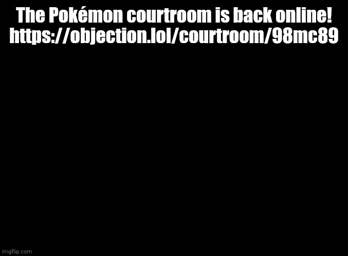 blank black | The Pokémon courtroom is back online! https://objection.lol/courtroom/98mc89 | image tagged in blank black | made w/ Imgflip meme maker