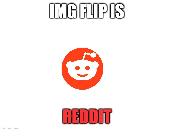 Img flip is reddit | IMG FLIP IS; REDDIT | image tagged in idk | made w/ Imgflip meme maker