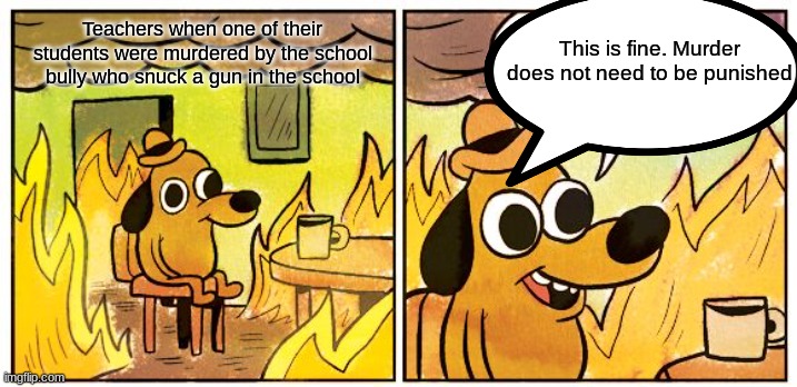 This Is Fine | This is fine. Murder does not need to be punished; Teachers when one of their students were murdered by the school bully who snuck a gun in the school | image tagged in memes,this is fine | made w/ Imgflip meme maker