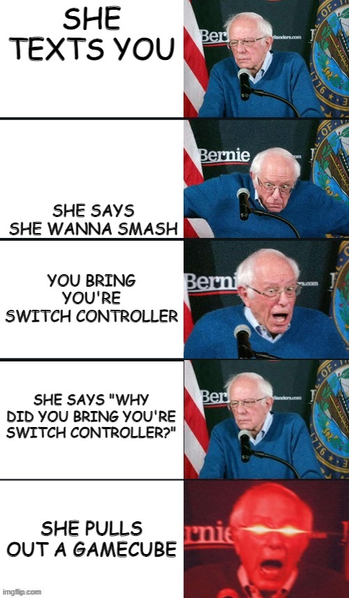 bernie sanders extra template | SHE TEXTS YOU; SHE SAYS SHE WANNA SMASH; YOU BRING YOU'RE SWITCH CONTROLLER; SHE SAYS "WHY DID YOU BRING YOU'RE SWITCH CONTROLLER?"; SHE PULLS OUT A GAMECUBE | image tagged in bernie sanders extra template | made w/ Imgflip meme maker