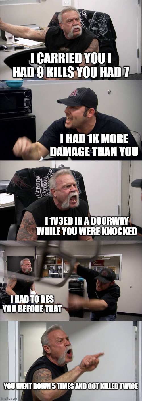 when you destroy a pubs lobby with your clan mates and are arguing over who carried who | I CARRIED YOU I HAD 9 KILLS YOU HAD 7; I HAD 1K MORE DAMAGE THAN YOU; I 1V3ED IN A DOORWAY WHILE YOU WERE KNOCKED; I HAD TO RES YOU BEFORE THAT; YOU WENT DOWN 5 TIMES AND GOT KILLED TWICE | image tagged in memes,american chopper argument,esports,professional,apex legends,apex | made w/ Imgflip meme maker