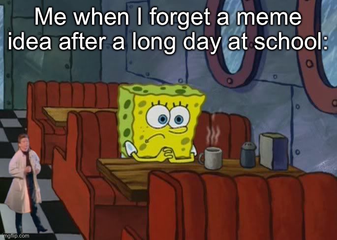 Sad Spongebob | Me when I forget a meme idea after a long day at school: | image tagged in sad spongebob | made w/ Imgflip meme maker