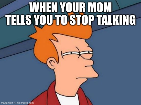 hahaha | WHEN YOUR MOM TELLS YOU TO STOP TALKING | image tagged in memes,futurama fry | made w/ Imgflip meme maker