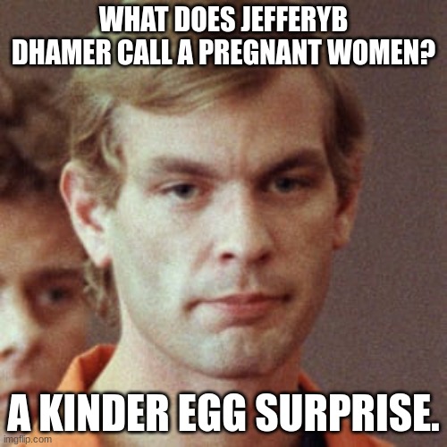 "Aw sweet a new toy" | WHAT DOES JEFFERYB DHAMER CALL A PREGNANT WOMEN? A KINDER EGG SURPRISE. | image tagged in jeffery dahmer | made w/ Imgflip meme maker