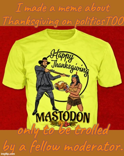 I didn't think of him as a racist until now. | I made a meme about Thanksgiving on politicsTOO; only to be trolled by a fellow moderator. | image tagged in thanksgiving is racist,imgflip | made w/ Imgflip meme maker