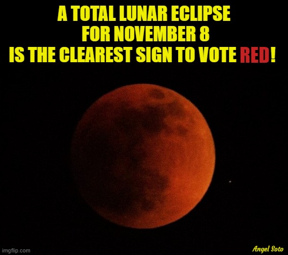 red moon, a clear sign to vote red | A TOTAL LUNAR ECLIPSE
 FOR NOVEMBER 8
IS THE CLEAREST SIGN TO VOTE          ! RED; Angel Soto | image tagged in red moon,political meme,republicans,elections,vote red | made w/ Imgflip meme maker