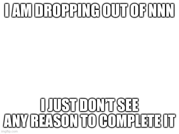 I AM DROPPING OUT OF NNN; I JUST DON’T SEE ANY REASON TO COMPLETE IT | made w/ Imgflip meme maker