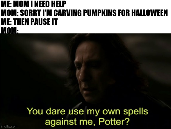 You dare Use my own spells against me | ME: MOM I NEED HELP
MOM: SORRY I'M CARVING PUMPKINS FOR HALLOWEEN
ME: THEN PAUSE IT
MOM: | image tagged in you dare use my own spells against me | made w/ Imgflip meme maker