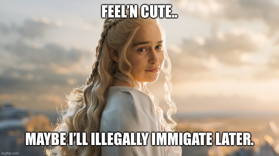 Feeling cute today | FEEL’N CUTE.. MAYBE I’LL ILLEGALLY IMMIGRATE LATER. | image tagged in feeling cute today | made w/ Imgflip meme maker