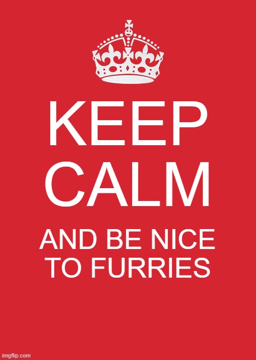 Be nice | KEEP CALM; AND BE NICE TO FURRIES | image tagged in memes,keep calm and carry on red | made w/ Imgflip meme maker