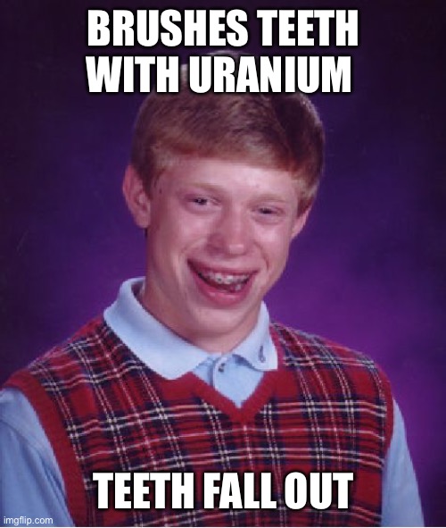 Internet explorer says uranium is all the rage right now | BRUSHES TEETH WITH URANIUM; TEETH FALL OUT | image tagged in memes,bad luck brian | made w/ Imgflip meme maker