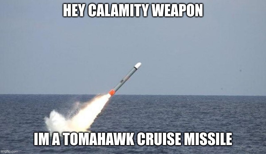 Tomahawk missile | HEY CALAMITY WEAPON IM A TOMAHAWK CRUISE MISSILE | image tagged in tomahawk missile | made w/ Imgflip meme maker