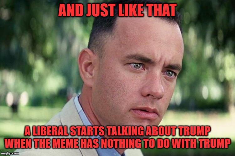 Forrest Gump - and just like that - HD | AND JUST LIKE THAT A LIBERAL STARTS TALKING ABOUT TRUMP WHEN THE MEME HAS NOTHING TO DO WITH TRUMP | image tagged in forrest gump - and just like that - hd | made w/ Imgflip meme maker