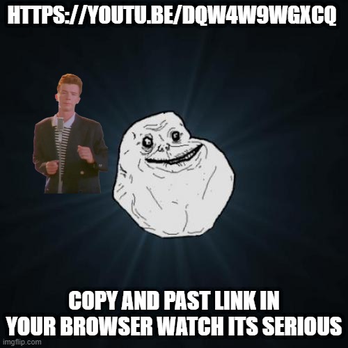 Prank | HTTPS://YOUTU.BE/DQW4W9WGXCQ; COPY AND PAST LINK IN YOUR BROWSER WATCH ITS SERIOUS | image tagged in memes,forever alone,nsfw,rickroll | made w/ Imgflip meme maker