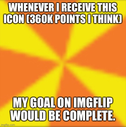 Icon | WHENEVER I RECEIVE THIS ICON (360K POINTS I THINK); MY GOAL ON IMGFLIP WOULD BE COMPLETE. | image tagged in icon | made w/ Imgflip meme maker