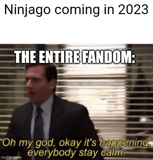 Oh my god,okay it's happening,everybody stay calm | Ninjago coming in 2023; THE ENTIRE FANDOM: | image tagged in oh my god okay it's happening everybody stay calm | made w/ Imgflip meme maker