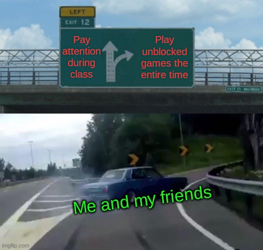 Games | Pay attention during class; Play unblocked games the entire time; Me and my friends | image tagged in memes,left exit 12 off ramp | made w/ Imgflip meme maker