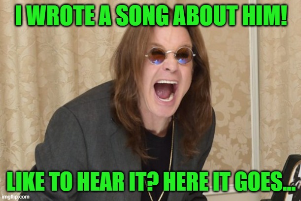 Ozzy Osbourne Yell | I WROTE A SONG ABOUT HIM! LIKE TO HEAR IT? HERE IT GOES... | image tagged in ozzy osbourne yell | made w/ Imgflip meme maker