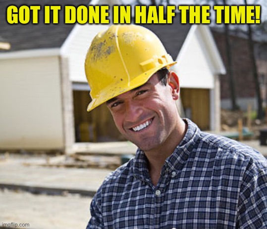 contractor | GOT IT DONE IN HALF THE TIME! | image tagged in contractor | made w/ Imgflip meme maker
