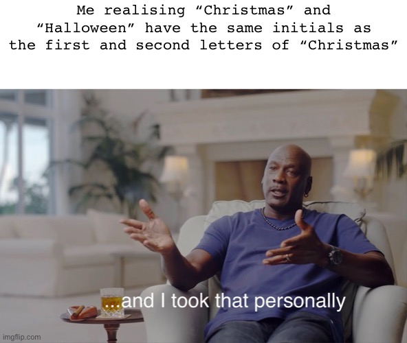 :/ | Me realising “Christmas” and “Halloween” have the same initials as the first and second letters of “Christmas” | image tagged in and i took that personally,o-o | made w/ Imgflip meme maker
