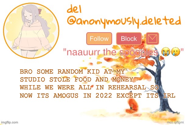 ITS SO FUNKY | BRO SOME RANDOM KID AT MY STUDIO STOLE FOOD AND MONEY WHILE WE WERE ALL IN REHEARSAL SO NOW ITS AMOGUS IN 2022 EXCEPT ITS IRL | image tagged in del announcement fall | made w/ Imgflip meme maker